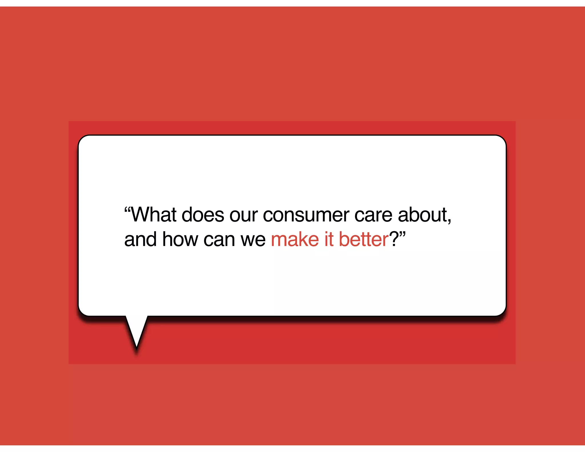 “What does our consumer care about,
and how can we make it better?”
 