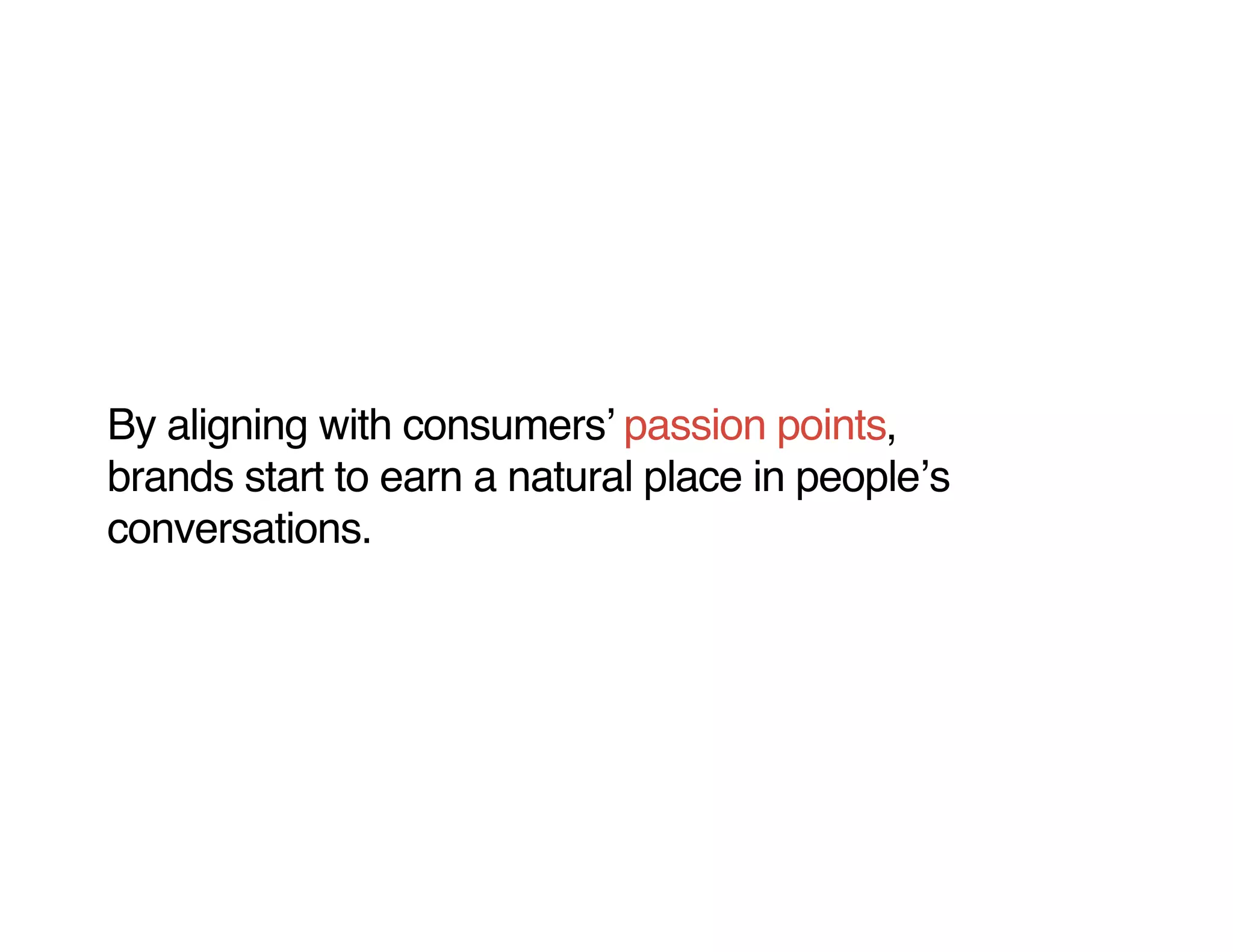 By aligning with consumers passion points,
brands start to earn a natural place in people s
conversations.
 