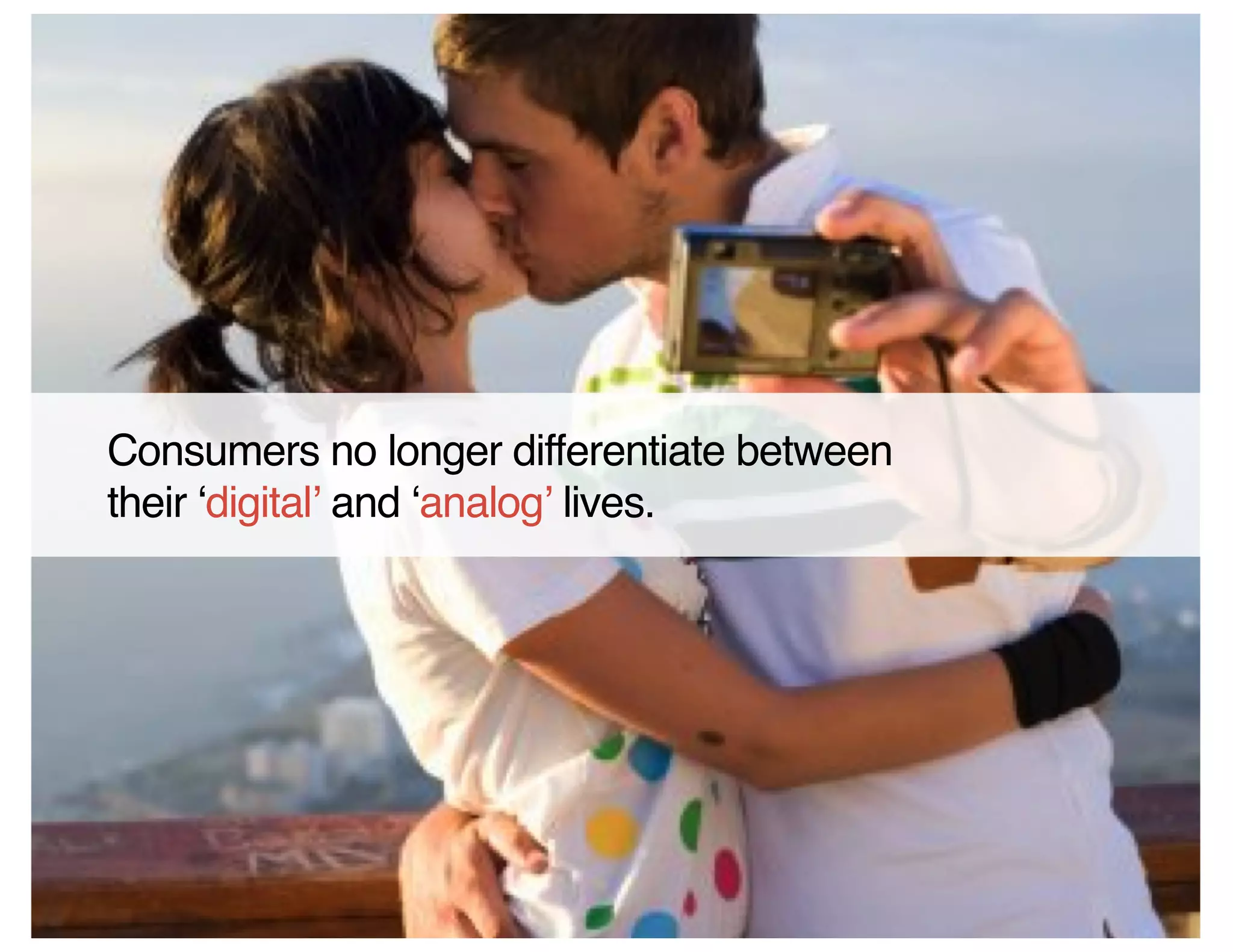 Consumers no longer differentiate between
their digital and analog lives.
 