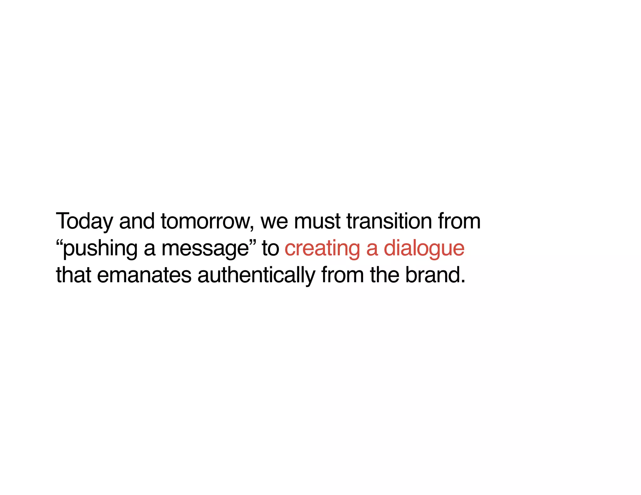 Today and tomorrow, we must transition from
“pushing a message” to creating a dialogue
that emanates authentically from the brand.
 