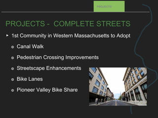 PROJECTS - COMPLETE STREETS
▸ 1st Community in Western Massachusetts to Adopt
๏ Canal Walk
๏ Pedestrian Crossing Improvements
๏ Streetscape Enhancements
๏ Bike Lanes
๏ Pioneer Valley Bike Share
PROJECTS
 