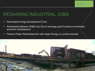 REGAINING INDUSTRIAL JOBS
▸ Renewable Energy Development Fund
▸ Partnership between HG&E and City to leverage grant funding to incentivize
economic development
▸ Parsons Paper Redevelopment with Aegis Energy is a prime example
INDUSTRY
 