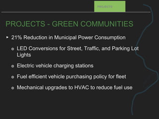 PROJECTS - GREEN COMMUNITIES
▸ 21% Reduction in Municipal Power Consumption
๏ LED Conversions for Street, Traffic, and Parking Lot
Lights
๏ Electric vehicle charging stations
๏ Fuel efficient vehicle purchasing policy for fleet
๏ Mechanical upgrades to HVAC to reduce fuel use
PROJECTS
 