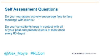 Self Assessment Questions
Do your managers actively encourage face to face
meetings with clients?
Do your consultants keep in contact with all
of your past and present clients at least once
every 60 days?
@Alex_Moyle #RLCon
 
