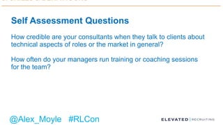 Self Assessment Questions
How credible are your consultants when they talk to clients about
technical aspects of roles or the market in general?
How often do your managers run training or coaching sessions
for the team?
@Alex_Moyle #RLCon
 