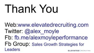 Thank You
Web:www.elevatedrecruiting.com
Twitter: @alex_moyle
Fb: fb.me/alexmoyleperformance
Fb Group: Sales Growth Strategies for
Leaders
 