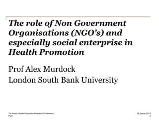 PwC
Prof Alex Murdock
London South Bank University
7th Nordic Health Promotion Research Conference
3
15. januar 2013
The role of Non Government
Organisations (NGO’s) and
especially social enterprise in
Health Promotion
 