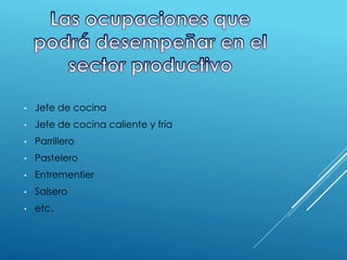 • Jefe de cocina
• Jefe de cocina caliente y fría
• Parrillero
• Pastelero
• Entrementier
• Salsero
• etc.
 