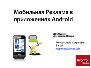 Мобильная Реклама в
приложениях Android
Докладчик:
Александр Негара
Pronto! Media Corporation
E-mail:
mdpronto@gmail.com
 