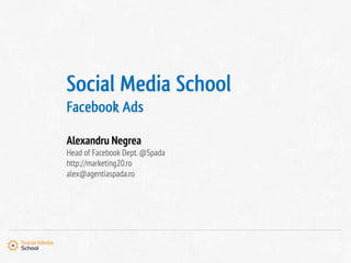 Social Media School
Facebook Ads
Alexandru Negrea
Head of Facebook Dept. @Spada
http://marketing20.ro
alex@agentiaspada.ro
 
