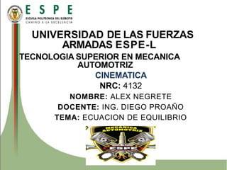 UNIVERSIDAD DE LAS FUERZAS
ARMADAS ESPE-L
TECNOLOGIA SUPERIOR EN MECANICA
AUTOMOTRIZ
CINEMATICA
NRC: 4132
NOMBRE: ALEX NEGRETE
DOCENTE: ING. DIEGO PROAÑO
TEMA: ECUACION DE EQUILIBRIO
 