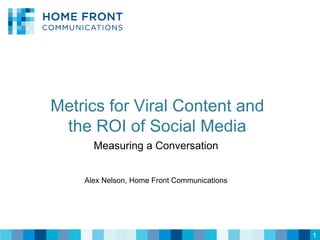 Viral Marketing




       Metrics for Viral Content and
        the ROI of Social Media
                    Measuring a Conversation


                  Alex Nelson, Home Front Communications




                                                           1
                                                           1
 
