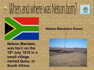 Nelson Mandela’s House
Nelson Mandela
was born on the
18th
July 1918 in a
small village
named Qunu, in
South Africa.
 