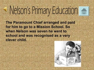 The Paramount Chief arranged and paid
for him to go to a Mission School. So
when Nelson was seven he went to
school and was recognised as a very
clever child.
 