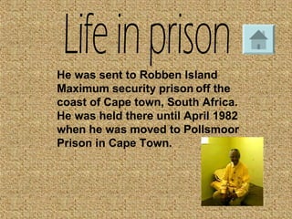 He was sent to Robben Island
Maximum security prison off the
coast of Cape town, South Africa.
He was held there until April 1982
when he was moved to Pollsmoor
Prison in Cape Town.
 