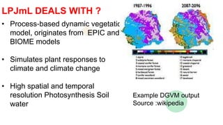 LPJmL DEALS WITH ?
• Process‐based dynamic vegetation
model, originates from EPIC and
BIOME models
• Simulates plant respo...
