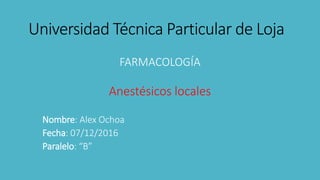 Universidad Técnica Particular de Loja
FARMACOLOGÍA
Anestésicos locales
Nombre: Alex Ochoa
Fecha: 07/12/2016
Paralelo: “B”
 