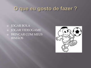  JOGAR BOLA
 JOGAR VIDEOGAME
 BRINCAR COM MEUS
IRMÃOS
 