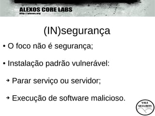 (IN)segurança
●   O foco não é segurança;

●   Instalação padrão vulnerável:

    ➔   Parar serviço ou servidor;

    ➔   Execução de software malicioso.
 