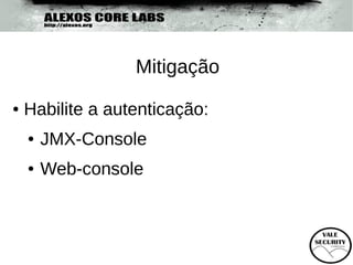 Mitigação
●   Habilite a autenticação:
    ●   JMX-Console
    ●   Web-console
 