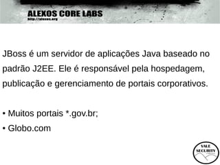 JBoss é um servidor de aplicações Java baseado no
padrão J2EE. Ele é responsável pela hospedagem,
publicação e gerenciamento de portais corporativos.


●   Muitos portais *.gov.br;
●   Globo.com
 