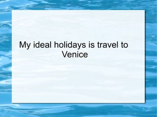 My ideal holidays is travel to  Venice 