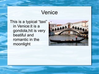 Venice This is a typical “taxi” in Venice:it is a gondola,hit is very beatiful and romantic in the moonlight 