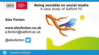 #passion4digital
Being sociable on social media
A case study of Salford FC
Alex Fenton
www.alexfenton.co.uk
a.fenton@salford.ac.uk
@alexfenton
 