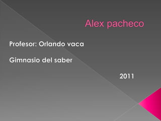 Alex pacheco Profesor: Orlando vaca  Gimnasio del saber  2011  
