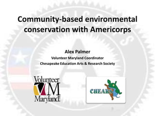 Community-based environmental
conservation with Americorps
Alex Palmer
Volunteer Maryland Coordinator
Chesapeake Education Arts & Research Society
 