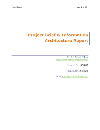 Project Report Page 1 of 13
Project Brief & Information
Architecture Report
For: Pet Rescue By Judy
https://www.petrescuebyjudy.com/
Prepared On: 11/17/19
Prepared By: Alex Pate
Email: adpate@student.fullsail.edu
 
