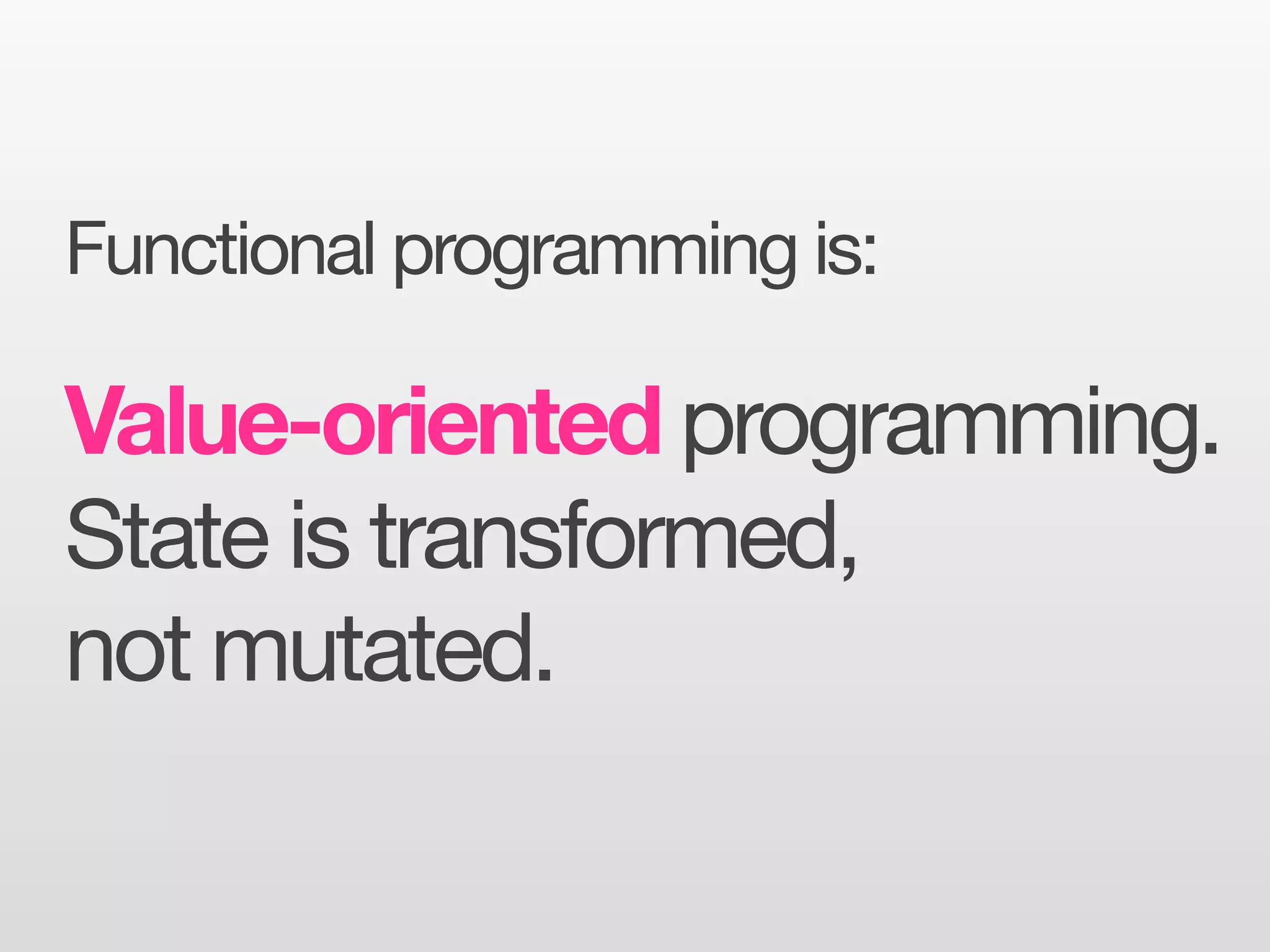 Functional programming is:

Value-oriented programming.
State is transformed,
not mutated.
 
