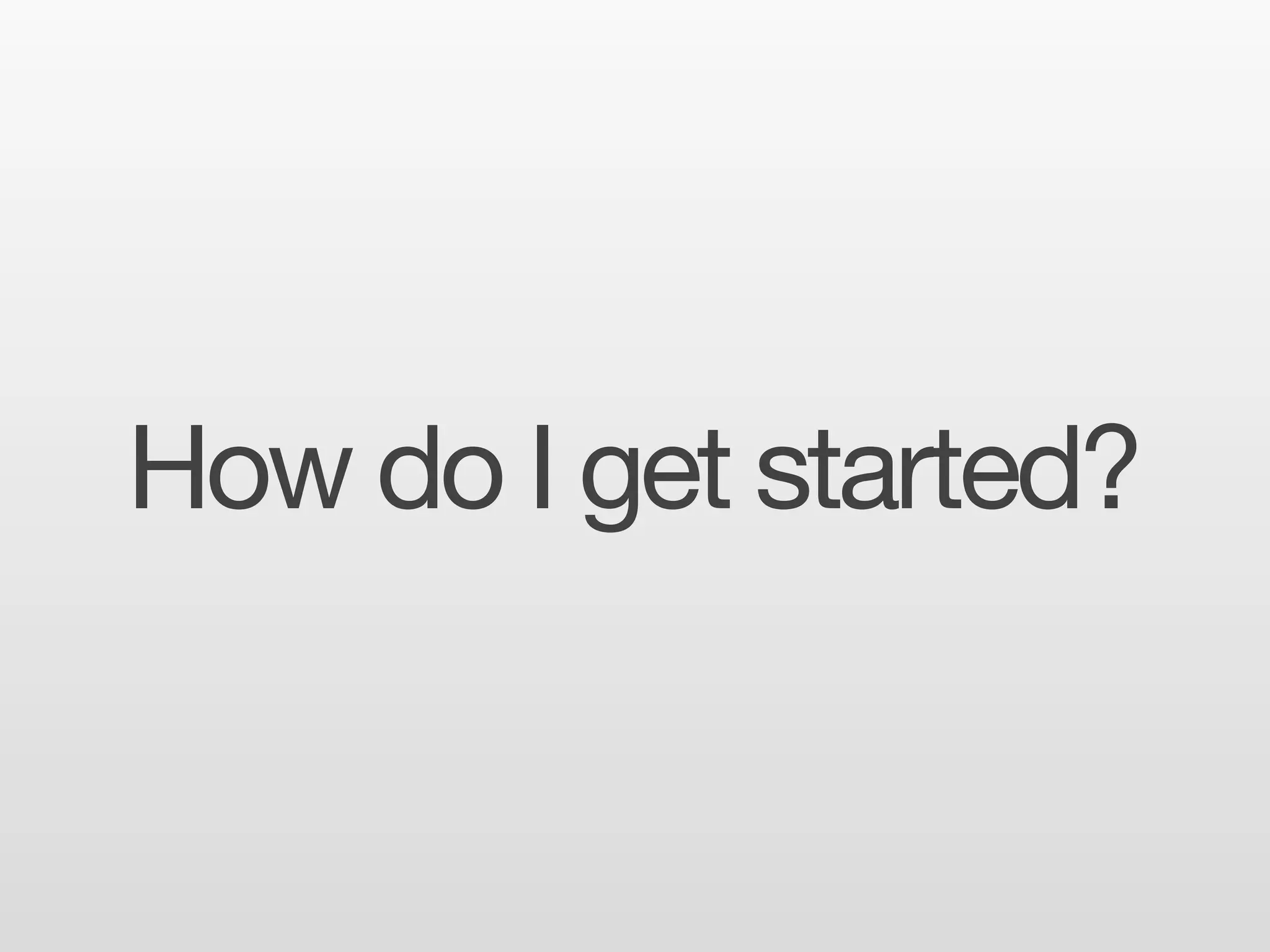 How do I get started?
 