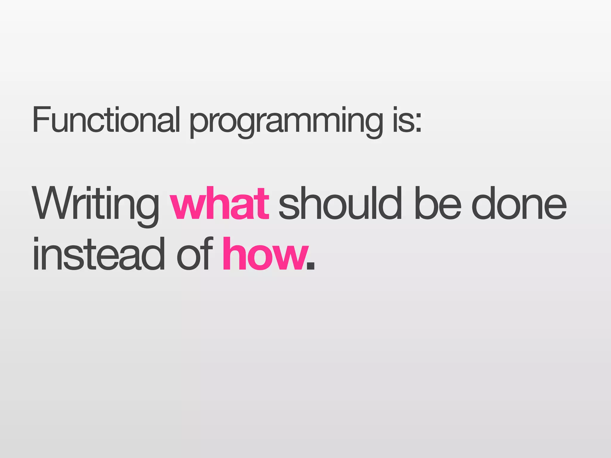 Functional programming is:

Writing what should be done
instead of how.
 