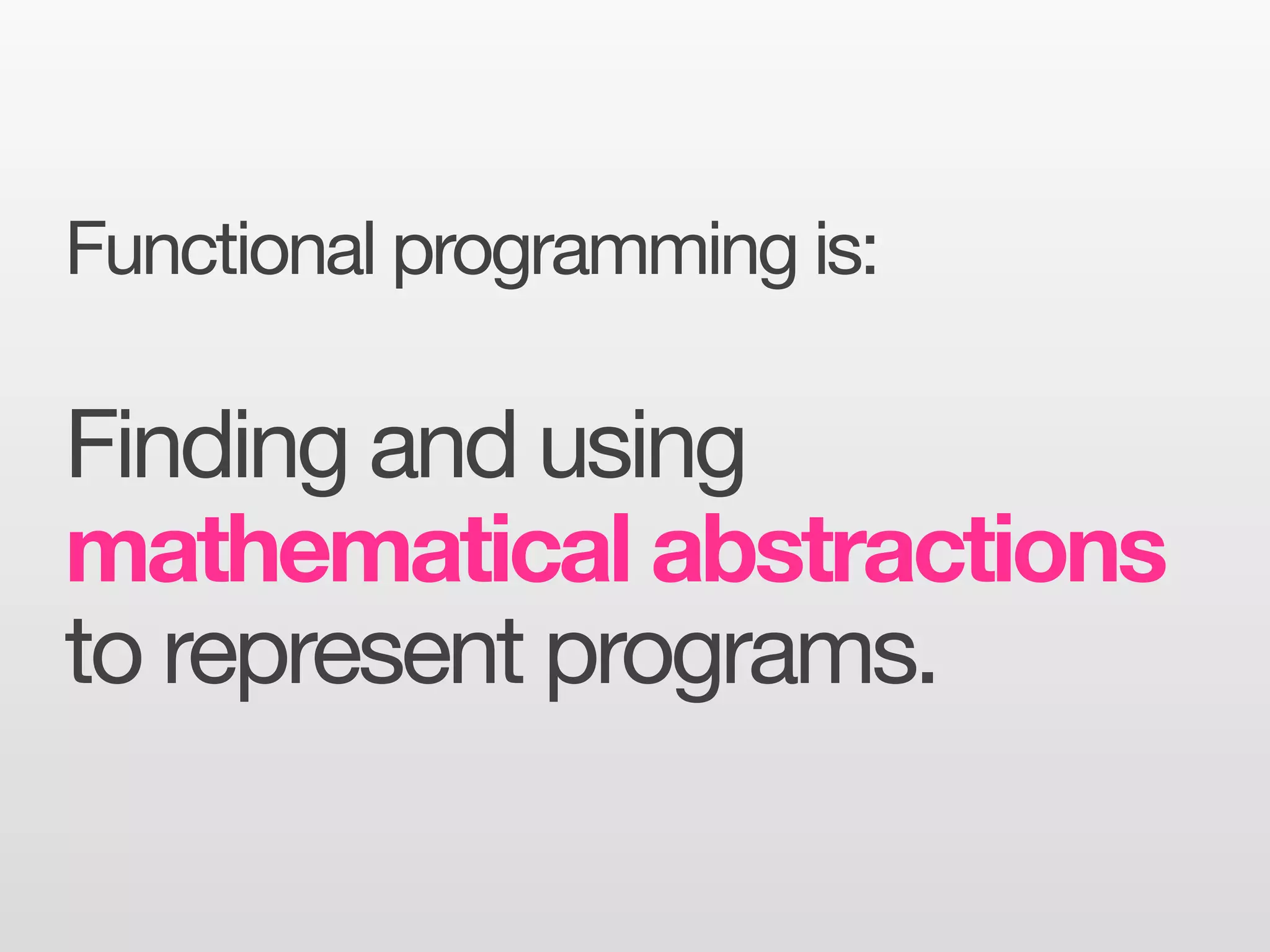 Functional programming is:

Finding and using
mathematical abstractions
to represent programs.
 