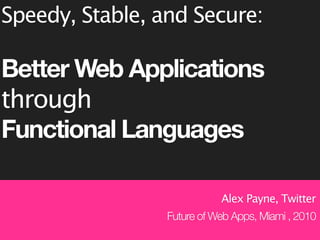 Speedy, Stable, and Secure:

Better Web Applications
through
Functional Languages

                            Alex Payne, Twitter
                 Future of Web Apps, Miami , 2010
 