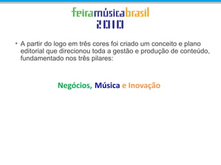 • A partir do logo em três cores foi criado um conceito e plano
editorial que direcionou toda a gestão e produção de conteúdo,
fundamentado nos três pilares:
Negócios, Música e Inovação
 
