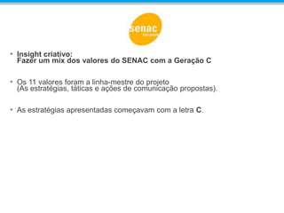 • Insight criativo:
Fazer um mix dos valores do SENAC com a Geração C
• Os 11 valores foram a linha-mestre do projeto
(As estratégias, táticas e ações de comunicação propostas).
• As estratégias apresentadas começavam com a letra C.
 