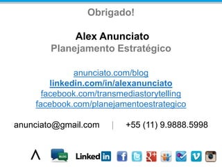 Obrigado!
Alex Anunciato
Planejamento Estratégico
anunciato.com/blog
linkedin.com/in/alexanunciato
facebook.com/transmediastorytelling
facebook.com/planejamentoestrategico
anunciato@gmail.com | +55 (11) 9.9888.5998
 