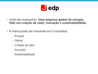 • Visão da companhia: Uma empresa global de energia,
líder em criação de valor, inovação e sustentabilidade.
• A marca pode ser resumida em 5 conceitos:
– Energia
– Global
– Criação de valor
– Inovação
– Sustentabilidade
 