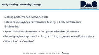 Early Testing– MentalityChange
• Making performance everyone’s job
• Late record/playback performance testing -> Early Performance
Engineering
• System-level requirements -> Component-level requirements
• Record/playback approach -> Programming to generate load/create stubs
• "Black Box" -> "Grey Box”
 