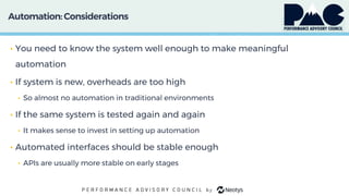 Automation:Considerations
• You need to know the system well enough to make meaningful
automation
• If system is new, overheads are too high
• So almost no automation in traditional environments
• If the same system is tested again and again
• It makes sense to invest in setting up automation
• Automated interfaces should be stable enough
• APIs are usually more stable on early stages
 
