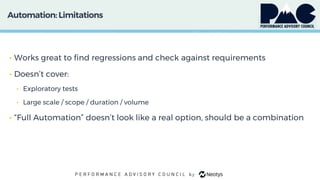Automation:Limitations
• Works great to find regressions and check against requirements
• Doesn’t cover:
• Exploratory tests
• Large scale / scope / duration / volume
• “Full Automation” doesn’t look like a real option, should be a combination
 