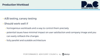 Production Workload
• A/B testing, canary testing
• Should work well if
• homogenous workloads and a way to control them precisely
• potential issues have minimal impact on user satisfaction and company image and you
can easily rollback the changes
• fully parallel and scalable architecture
 