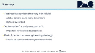 Summary
• Testing strategy became very non-trivial
• A lot of options along many dimensions
• Defined by context
• “Automation” is only one part of it
• Important for iterative development
• Part of performance engineering strategy
• Should be considered amongst other activities
 