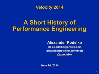 1
A Short History of
Performance Engineering
Alexander Podelko
alex.podelko@oracle.com
alexanderpodelko.com/blog
@apodelko
Velocity 2014
June 24, 2014
 