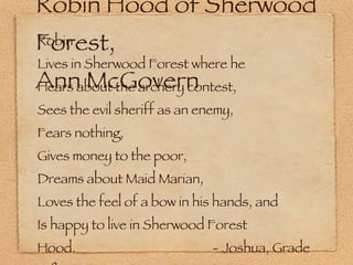 Robin Hood of Sherwood Forest, Ann McGovern Robin Lives in Sherwood Forest where he Hears about the archery contest, Sees the evil sheriff as an enemy, Fears nothing, Gives money to the poor, Dreams about Maid Marian, Loves the feel of a bow in his hands, and Is happy to live in Sherwood Forest Hood. - Joshua, Grade 8 