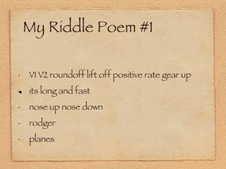 My Riddle Poem #1 V1 V2 roundoff lift off positive rate gear up its long and fast nose up nose down rodger planes 