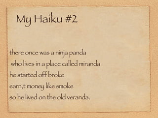 My Haiku #2 there once was a ninja panda who lives in a place called miranda  he started off broke  earn,t money like smoke so he lived on the old veranda.  