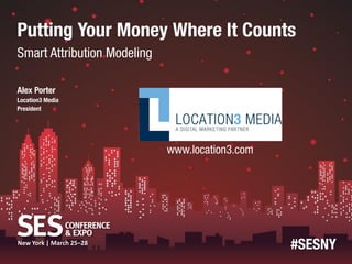 Putting Your Money Where It Counts
Smart Attribution Modeling

Alex Porter
Location3 Media
President                    (speaker logo)




                                www.location3.com




New York | March 25–28
                                                    #SESNY
 